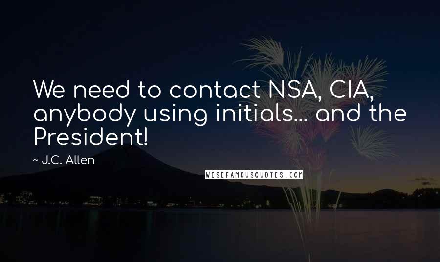 J.C. Allen Quotes: We need to contact NSA, CIA, anybody using initials... and the President!