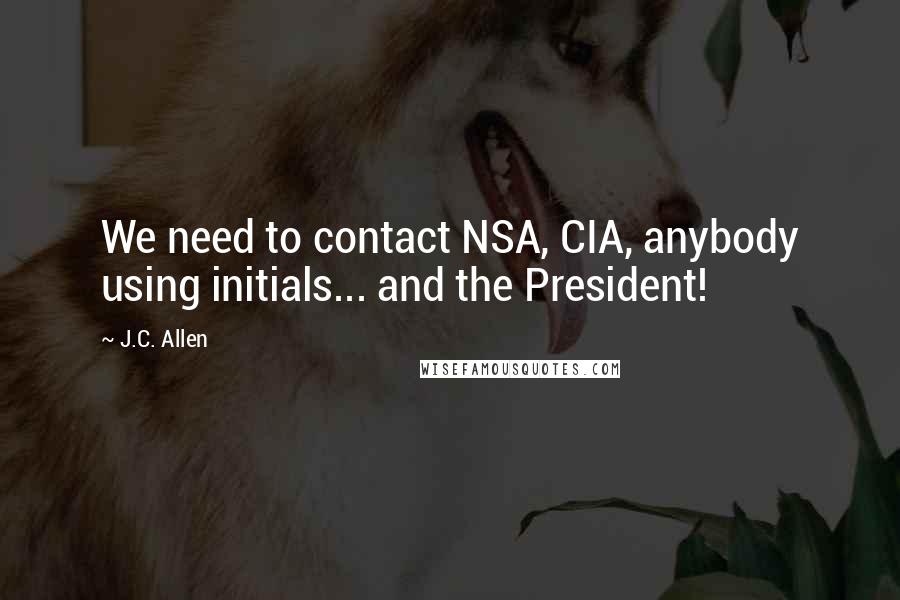 J.C. Allen Quotes: We need to contact NSA, CIA, anybody using initials... and the President!