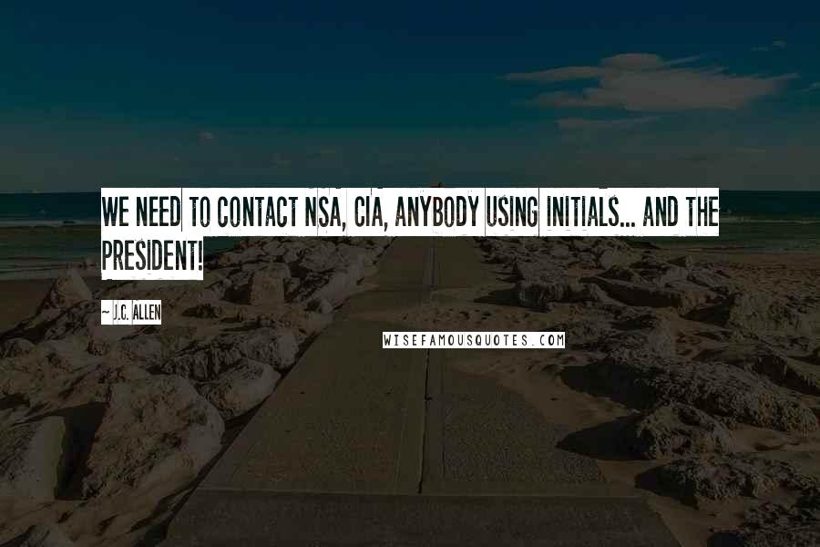 J.C. Allen Quotes: We need to contact NSA, CIA, anybody using initials... and the President!