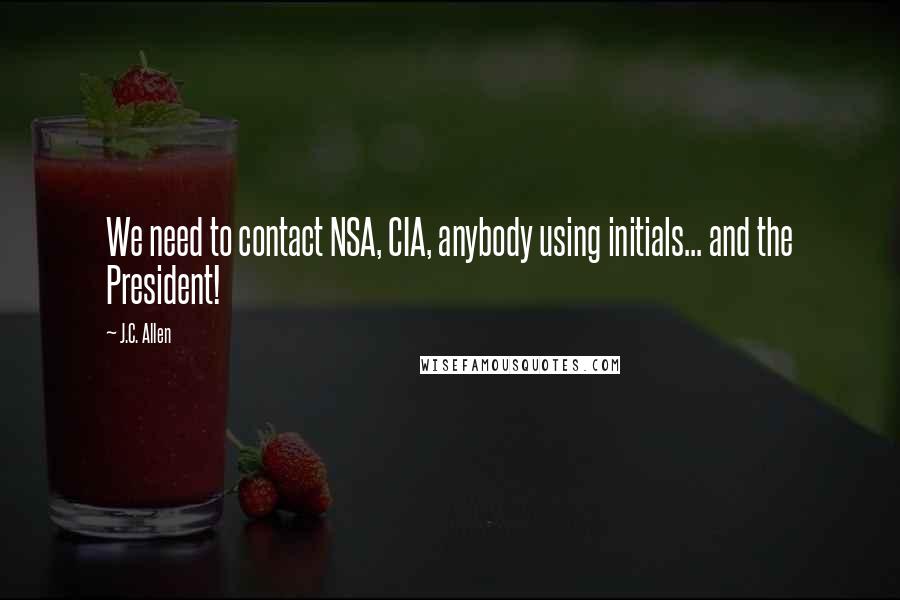 J.C. Allen Quotes: We need to contact NSA, CIA, anybody using initials... and the President!