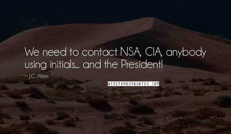 J.C. Allen Quotes: We need to contact NSA, CIA, anybody using initials... and the President!