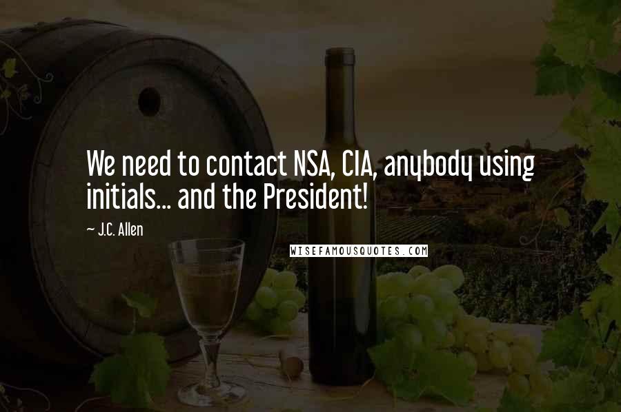 J.C. Allen Quotes: We need to contact NSA, CIA, anybody using initials... and the President!