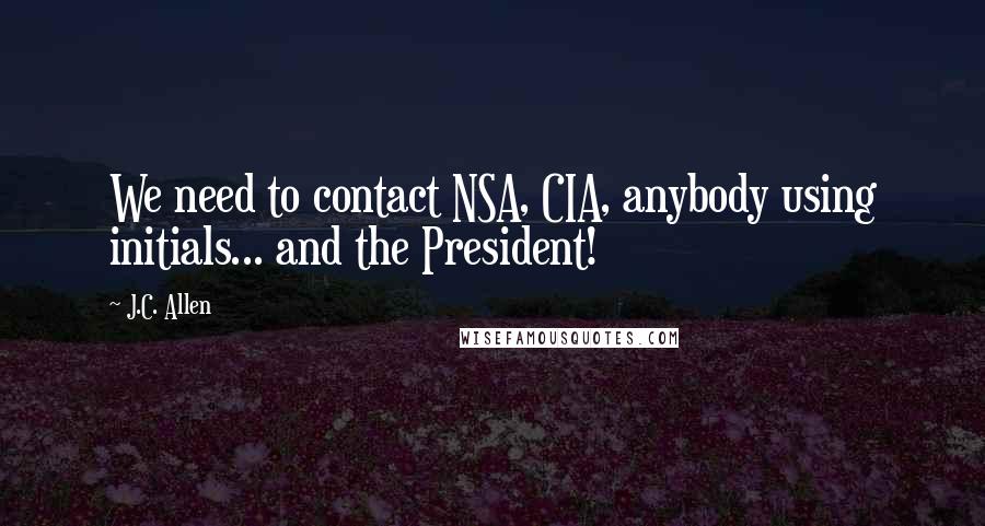 J.C. Allen Quotes: We need to contact NSA, CIA, anybody using initials... and the President!