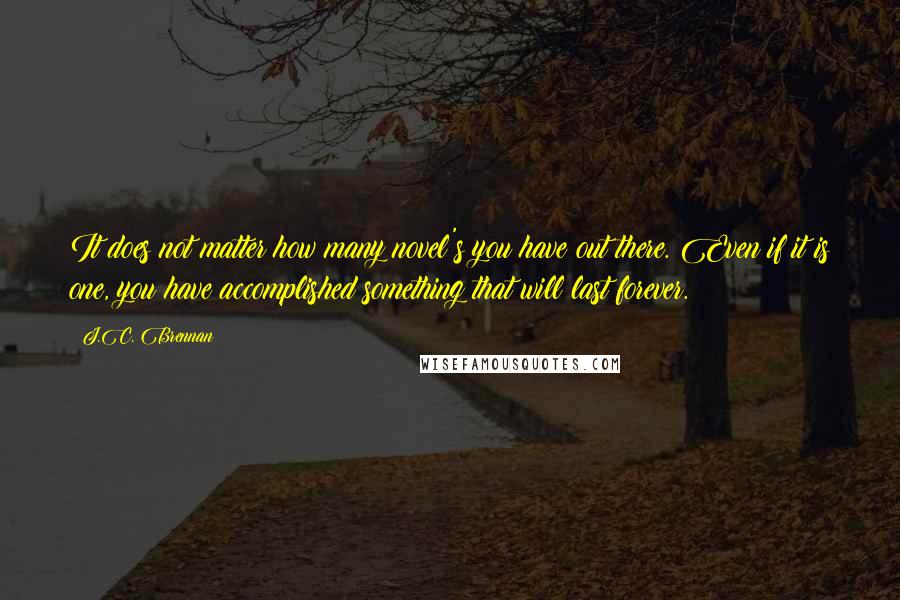 J.C. Brennan Quotes: It does not matter how many novel's you have out there. Even if it is one, you have accomplished something that will last forever.