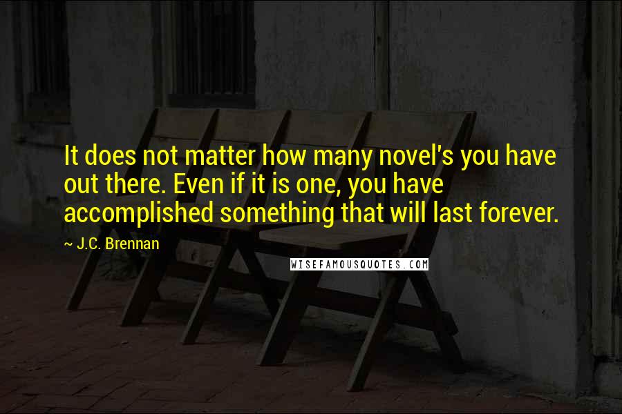 J.C. Brennan Quotes: It does not matter how many novel's you have out there. Even if it is one, you have accomplished something that will last forever.