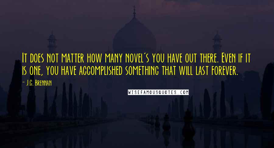 J.C. Brennan Quotes: It does not matter how many novel's you have out there. Even if it is one, you have accomplished something that will last forever.