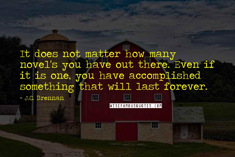 J.C. Brennan Quotes: It does not matter how many novel's you have out there. Even if it is one, you have accomplished something that will last forever.