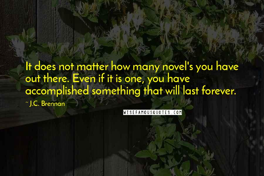 J.C. Brennan Quotes: It does not matter how many novel's you have out there. Even if it is one, you have accomplished something that will last forever.