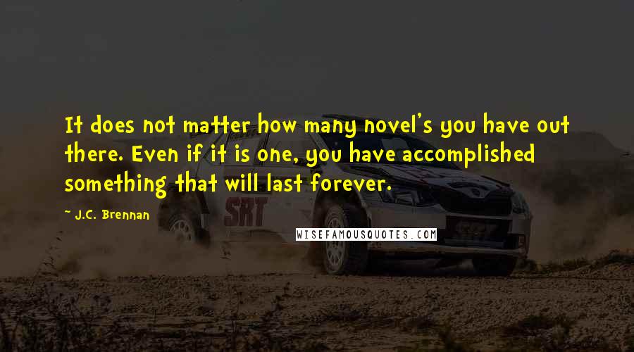 J.C. Brennan Quotes: It does not matter how many novel's you have out there. Even if it is one, you have accomplished something that will last forever.