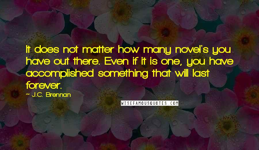 J.C. Brennan Quotes: It does not matter how many novel's you have out there. Even if it is one, you have accomplished something that will last forever.