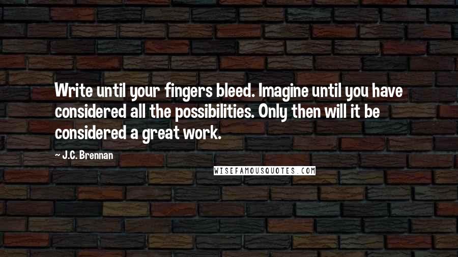 J.C. Brennan Quotes: Write until your fingers bleed. Imagine until you have considered all the possibilities. Only then will it be considered a great work.