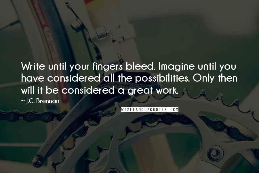 J.C. Brennan Quotes: Write until your fingers bleed. Imagine until you have considered all the possibilities. Only then will it be considered a great work.