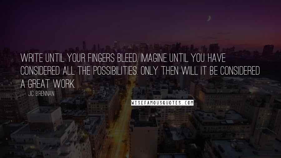 J.C. Brennan Quotes: Write until your fingers bleed. Imagine until you have considered all the possibilities. Only then will it be considered a great work.
