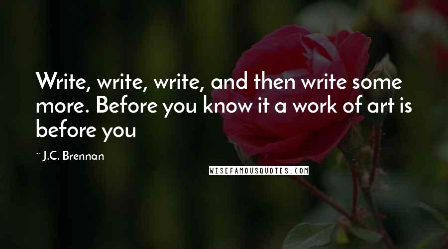 J.C. Brennan Quotes: Write, write, write, and then write some more. Before you know it a work of art is before you