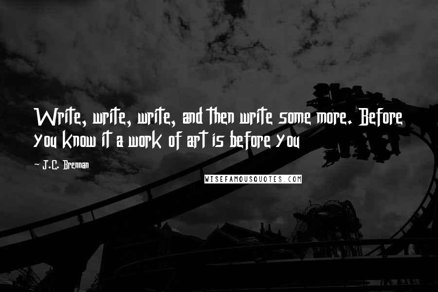 J.C. Brennan Quotes: Write, write, write, and then write some more. Before you know it a work of art is before you