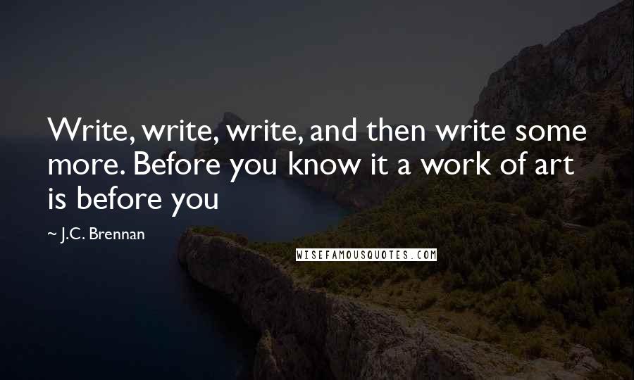 J.C. Brennan Quotes: Write, write, write, and then write some more. Before you know it a work of art is before you