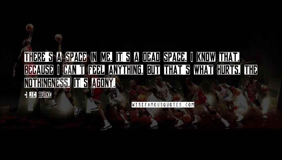 J.C. Burke Quotes: There's a space in me. It's a dead space. I know that, because I can't feel anything. But that's what hurts, the nothingness. It's agony.