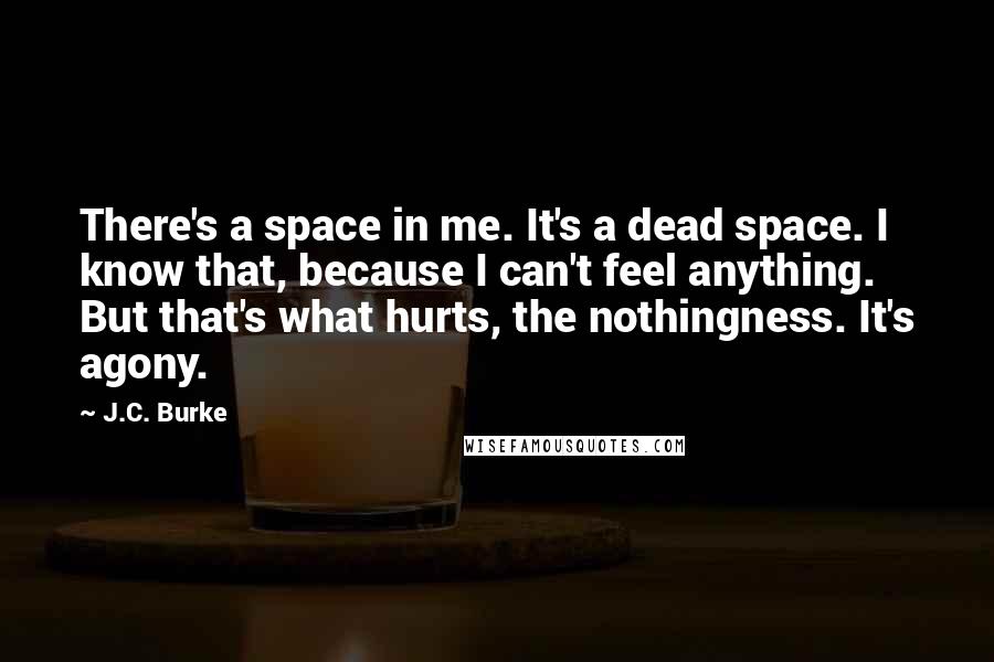 J.C. Burke Quotes: There's a space in me. It's a dead space. I know that, because I can't feel anything. But that's what hurts, the nothingness. It's agony.