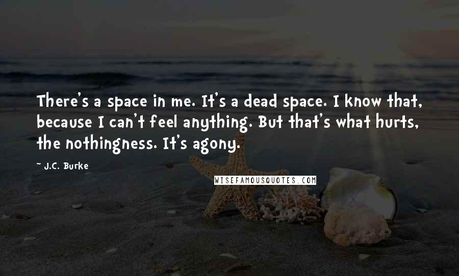 J.C. Burke Quotes: There's a space in me. It's a dead space. I know that, because I can't feel anything. But that's what hurts, the nothingness. It's agony.