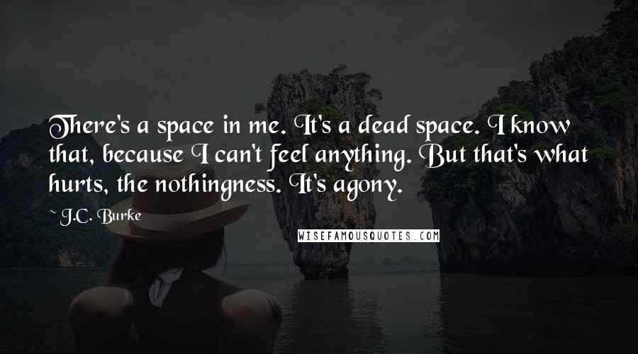 J.C. Burke Quotes: There's a space in me. It's a dead space. I know that, because I can't feel anything. But that's what hurts, the nothingness. It's agony.