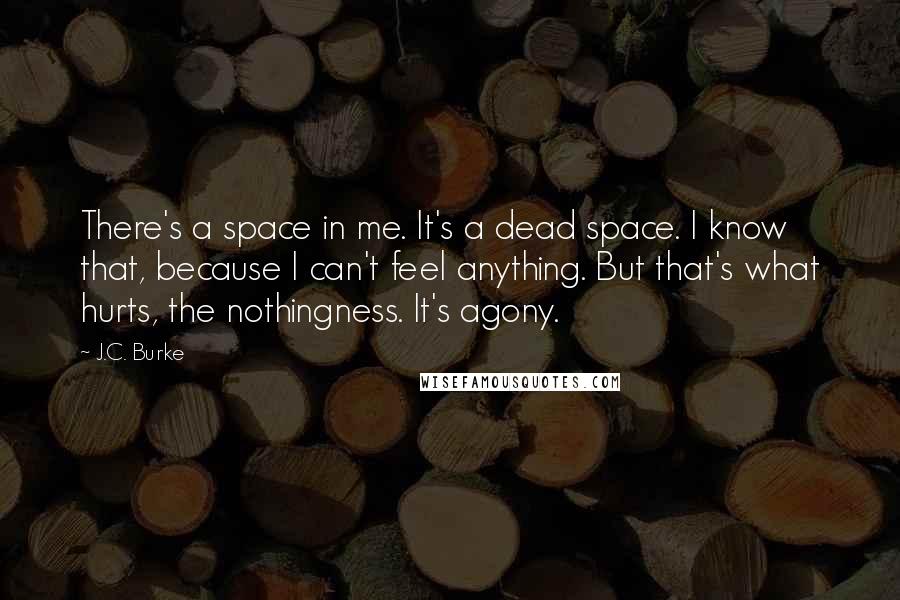 J.C. Burke Quotes: There's a space in me. It's a dead space. I know that, because I can't feel anything. But that's what hurts, the nothingness. It's agony.