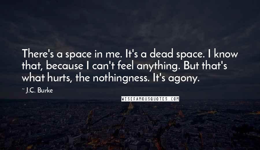 J.C. Burke Quotes: There's a space in me. It's a dead space. I know that, because I can't feel anything. But that's what hurts, the nothingness. It's agony.