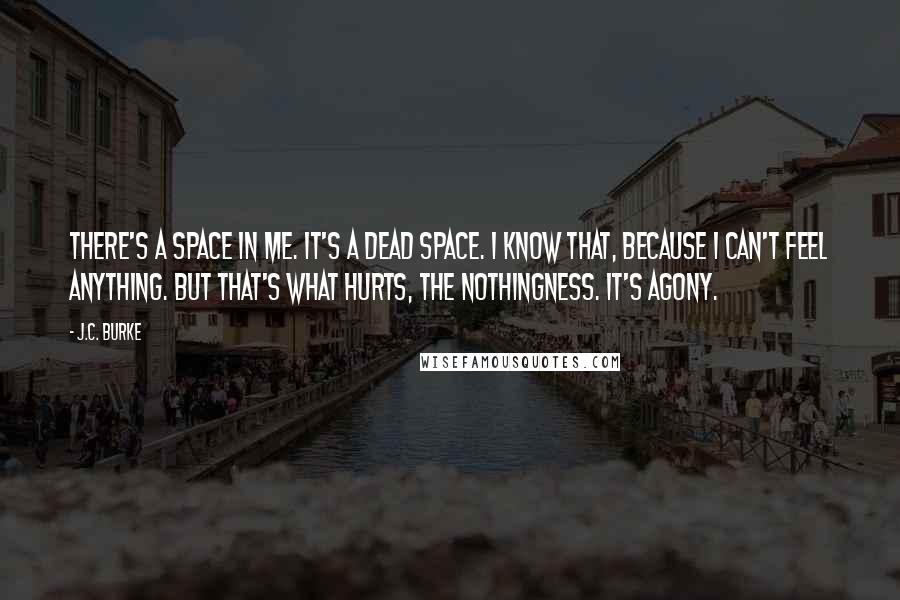 J.C. Burke Quotes: There's a space in me. It's a dead space. I know that, because I can't feel anything. But that's what hurts, the nothingness. It's agony.