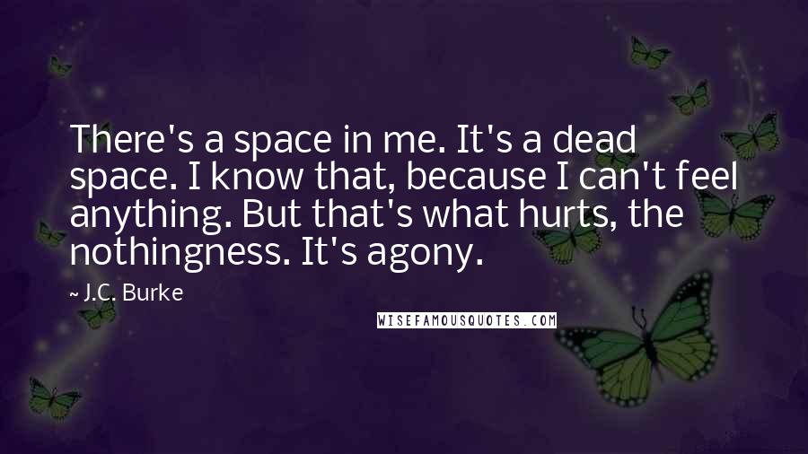 J.C. Burke Quotes: There's a space in me. It's a dead space. I know that, because I can't feel anything. But that's what hurts, the nothingness. It's agony.