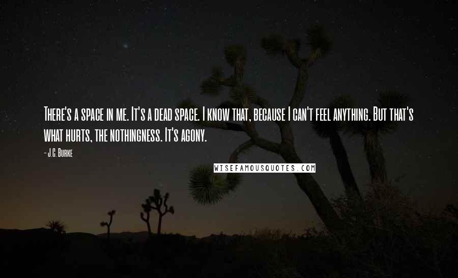 J.C. Burke Quotes: There's a space in me. It's a dead space. I know that, because I can't feel anything. But that's what hurts, the nothingness. It's agony.