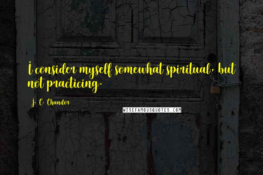 J. C. Chandor Quotes: I consider myself somewhat spiritual, but not practicing.