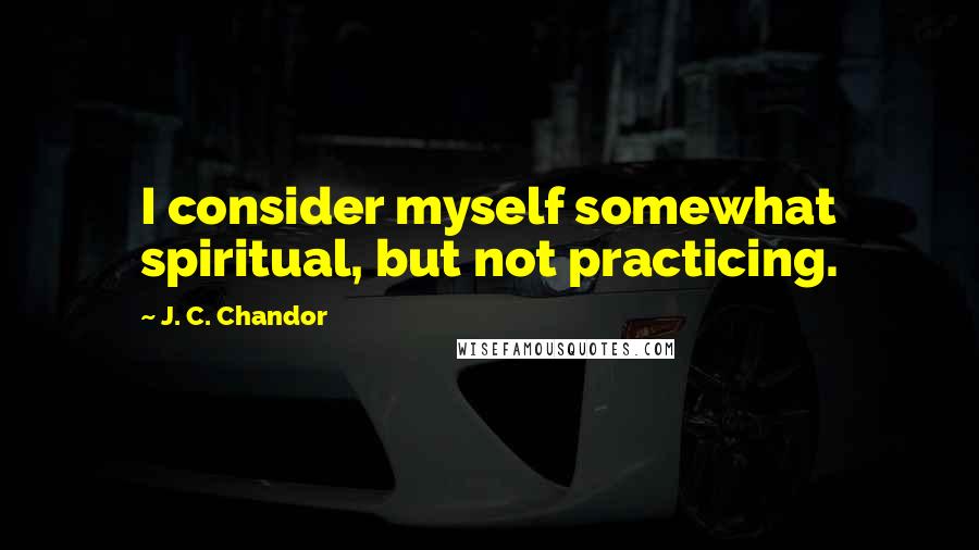 J. C. Chandor Quotes: I consider myself somewhat spiritual, but not practicing.