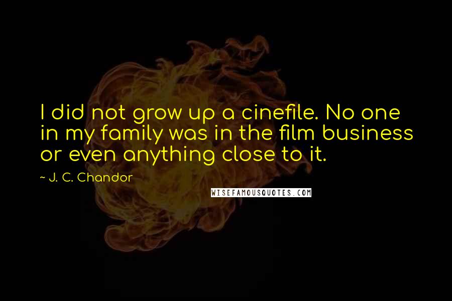 J. C. Chandor Quotes: I did not grow up a cinefile. No one in my family was in the film business or even anything close to it.
