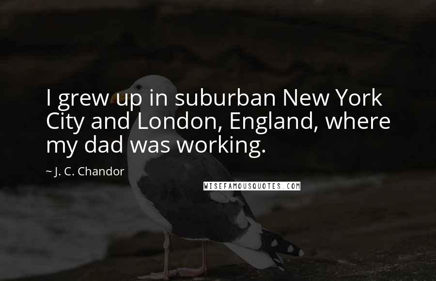 J. C. Chandor Quotes: I grew up in suburban New York City and London, England, where my dad was working.