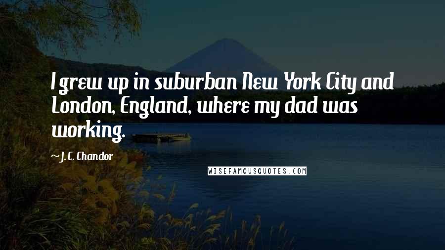 J. C. Chandor Quotes: I grew up in suburban New York City and London, England, where my dad was working.