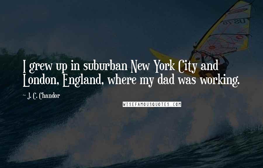 J. C. Chandor Quotes: I grew up in suburban New York City and London, England, where my dad was working.