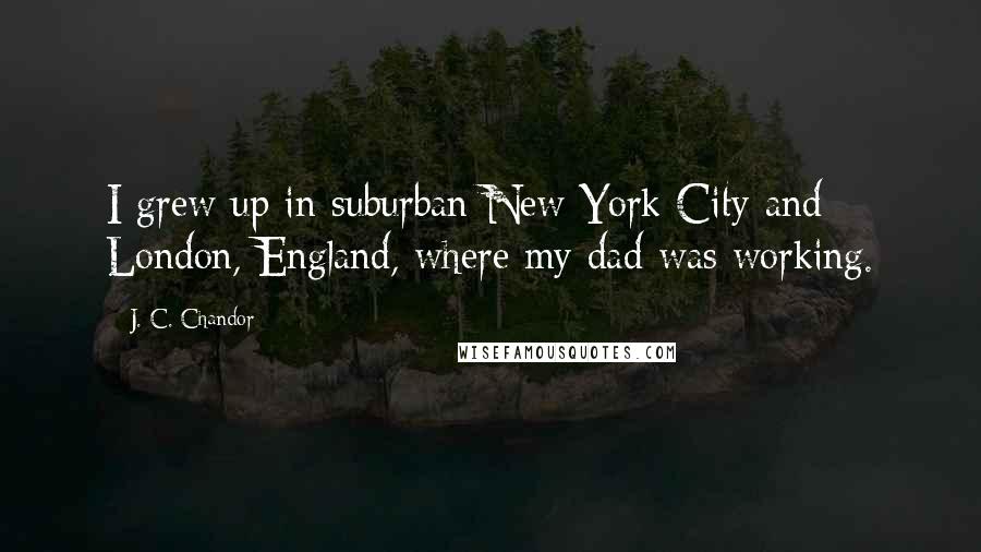 J. C. Chandor Quotes: I grew up in suburban New York City and London, England, where my dad was working.