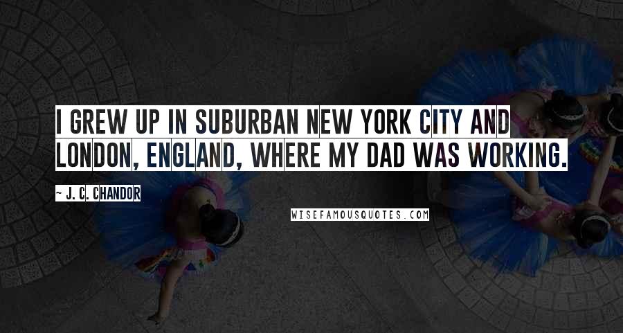 J. C. Chandor Quotes: I grew up in suburban New York City and London, England, where my dad was working.