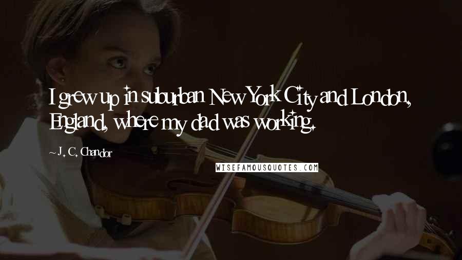 J. C. Chandor Quotes: I grew up in suburban New York City and London, England, where my dad was working.