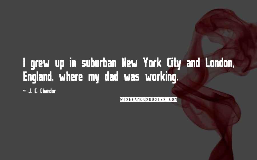 J. C. Chandor Quotes: I grew up in suburban New York City and London, England, where my dad was working.