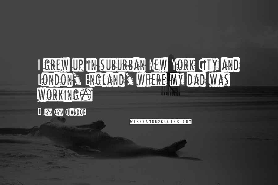 J. C. Chandor Quotes: I grew up in suburban New York City and London, England, where my dad was working.