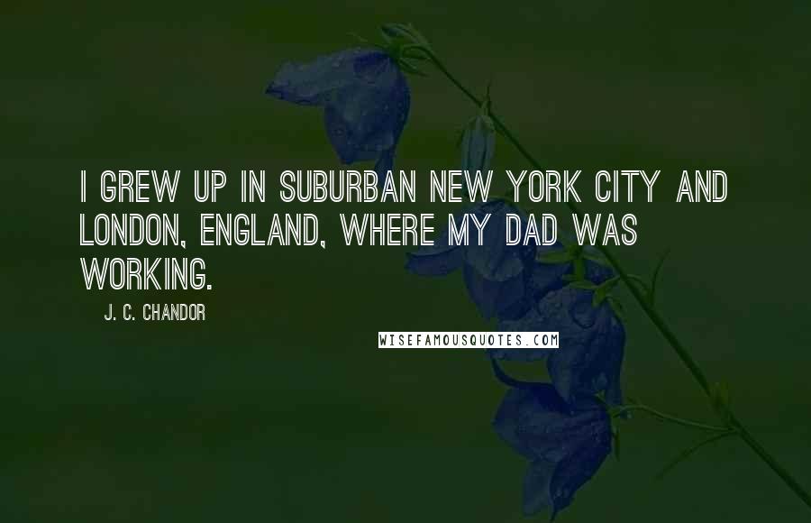 J. C. Chandor Quotes: I grew up in suburban New York City and London, England, where my dad was working.