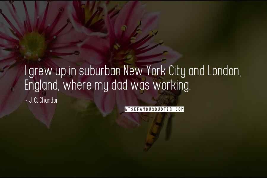 J. C. Chandor Quotes: I grew up in suburban New York City and London, England, where my dad was working.
