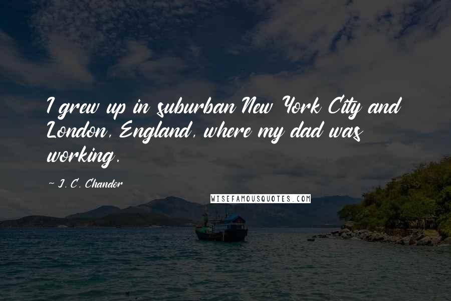 J. C. Chandor Quotes: I grew up in suburban New York City and London, England, where my dad was working.