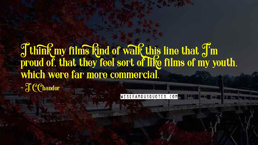 J. C. Chandor Quotes: I think my films kind of walk this line that I'm proud of, that they feel sort of like films of my youth, which were far more commercial.