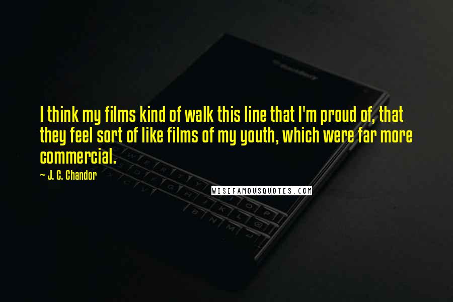J. C. Chandor Quotes: I think my films kind of walk this line that I'm proud of, that they feel sort of like films of my youth, which were far more commercial.