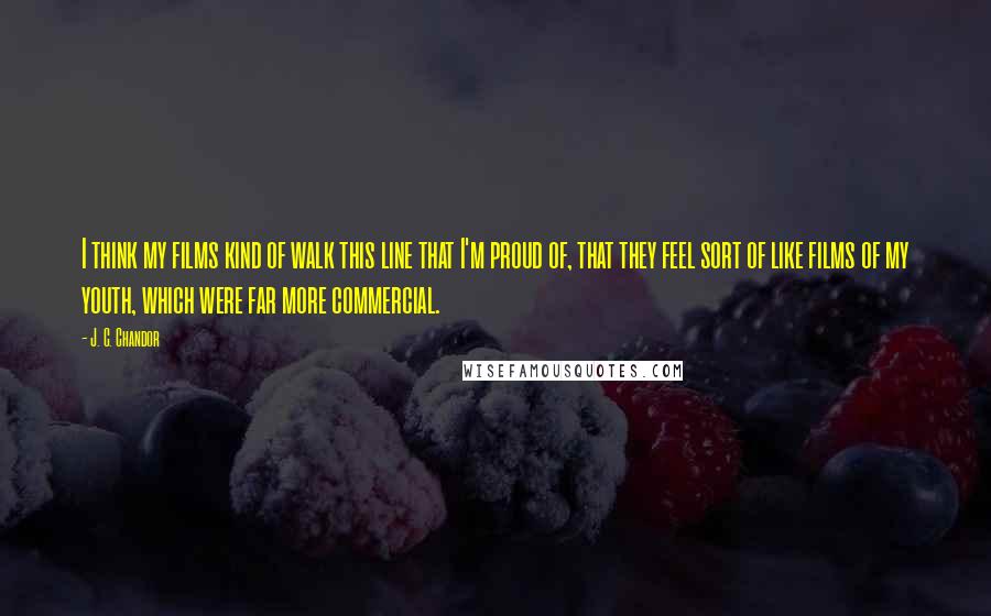 J. C. Chandor Quotes: I think my films kind of walk this line that I'm proud of, that they feel sort of like films of my youth, which were far more commercial.