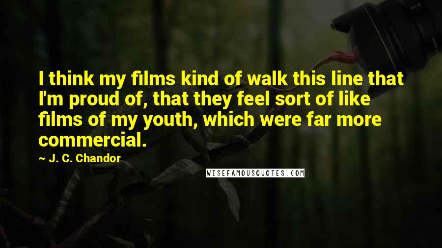 J. C. Chandor Quotes: I think my films kind of walk this line that I'm proud of, that they feel sort of like films of my youth, which were far more commercial.