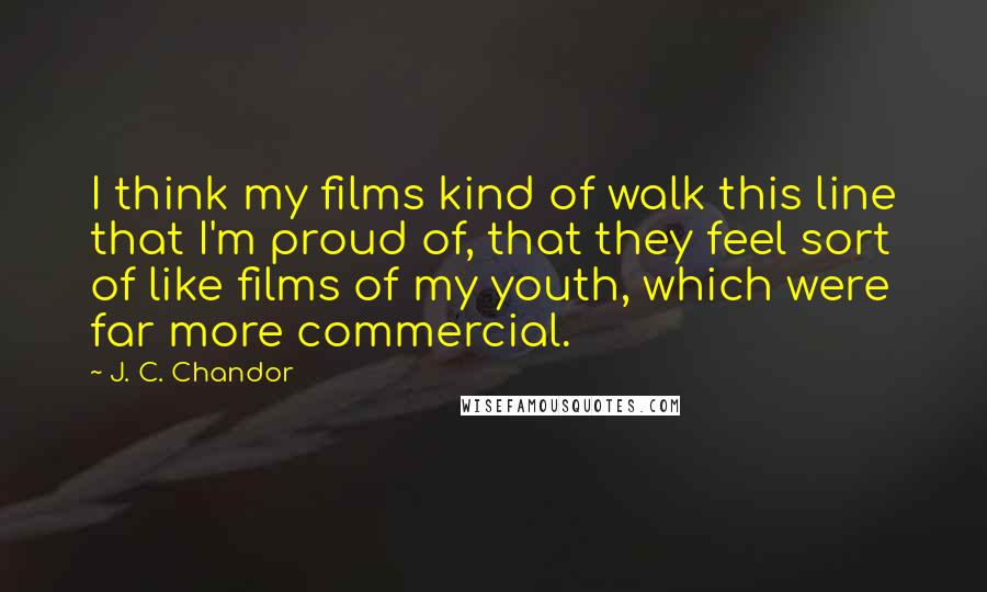 J. C. Chandor Quotes: I think my films kind of walk this line that I'm proud of, that they feel sort of like films of my youth, which were far more commercial.