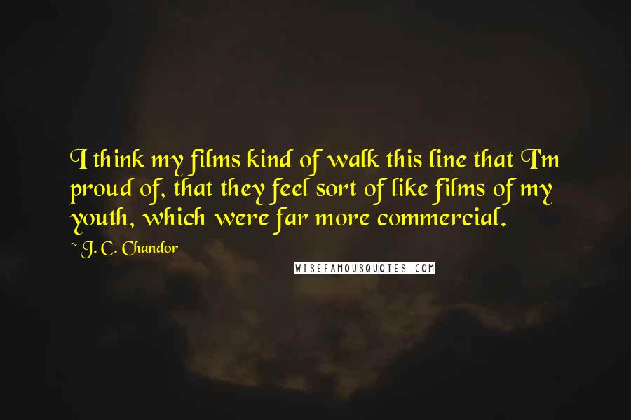 J. C. Chandor Quotes: I think my films kind of walk this line that I'm proud of, that they feel sort of like films of my youth, which were far more commercial.