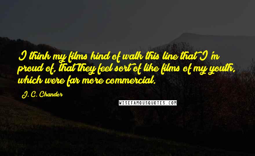 J. C. Chandor Quotes: I think my films kind of walk this line that I'm proud of, that they feel sort of like films of my youth, which were far more commercial.